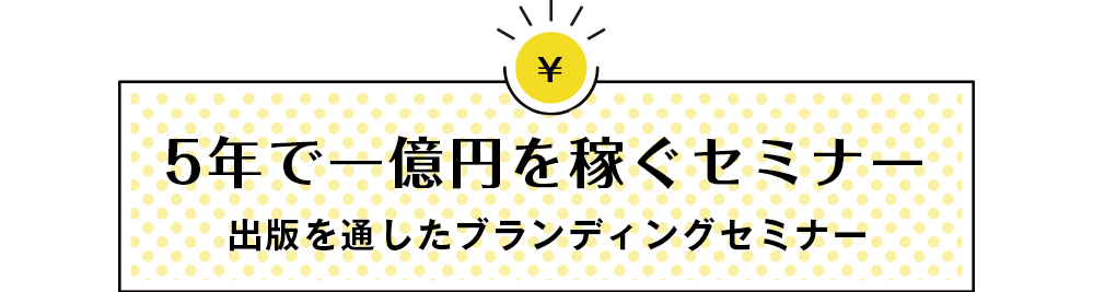 5年で一億円を稼ぐセミナー出版を通したブランディングセミナー